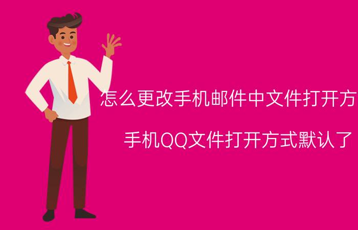 怎么更改手机邮件中文件打开方式 手机QQ文件打开方式默认了，怎么改变？